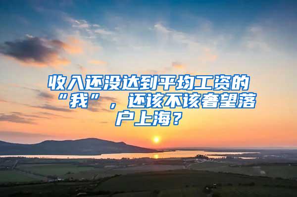 收入还没达到平均工资的“我”，还该不该奢望落户上海？