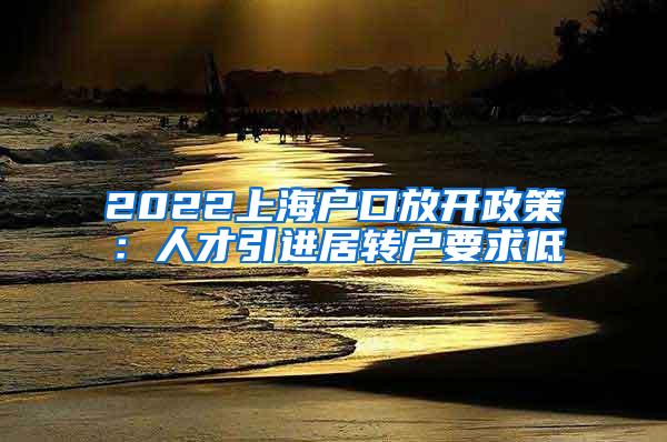 2022上海户口放开政策：人才引进居转户要求低