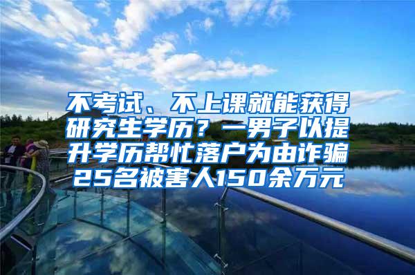 不考试、不上课就能获得研究生学历？一男子以提升学历帮忙落户为由诈骗25名被害人150余万元