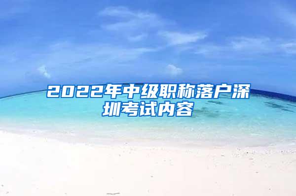 2022年中级职称落户深圳考试内容