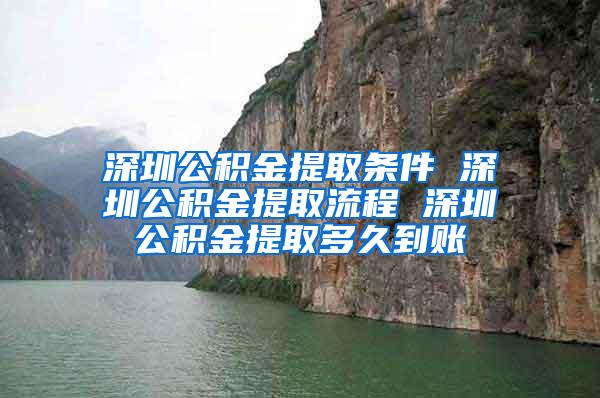 深圳公积金提取条件 深圳公积金提取流程 深圳公积金提取多久到账