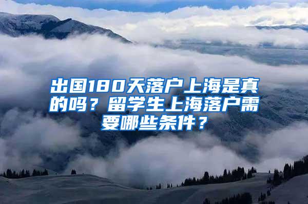 出国180天落户上海是真的吗？留学生上海落户需要哪些条件？