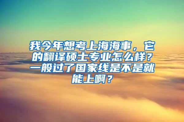 我今年想考上海海事，它的翻译硕士专业怎么样？一般过了国家线是不是就能上啊？
