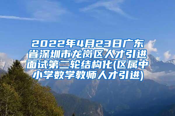 2022年4月23日广东省深圳市龙岗区人才引进面试第二轮结构化(区属中小学数学教师人才引进)