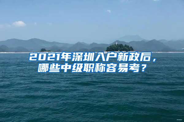 2021年深圳入户新政后，哪些中级职称容易考？