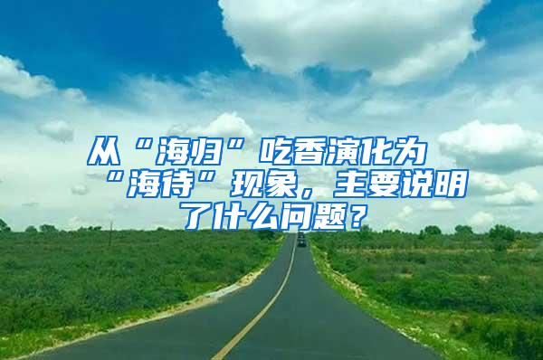 从“海归”吃香演化为“海待”现象，主要说明了什么问题？