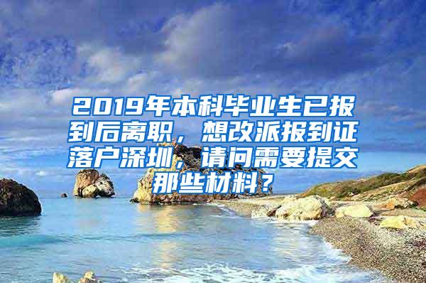 2019年本科毕业生已报到后离职，想改派报到证落户深圳，请问需要提交那些材料？