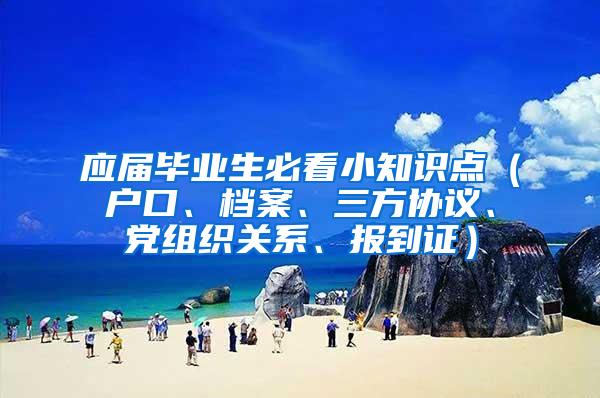 应届毕业生必看小知识点（户口、档案、三方协议、党组织关系、报到证）