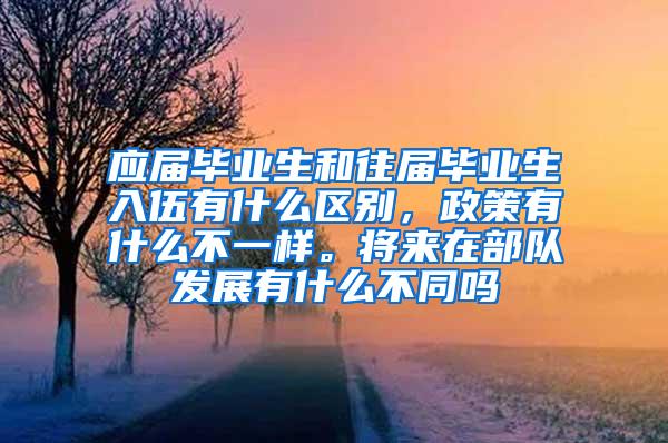 应届毕业生和往届毕业生入伍有什么区别，政策有什么不一样。将来在部队发展有什么不同吗