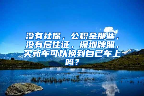 没有社保，公积金那些，没有居住证，深圳牌照，买新车可以换到自己车上吗？