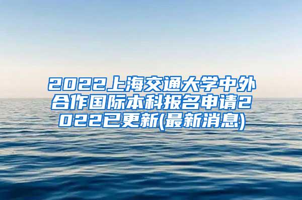 2022上海交通大学中外合作国际本科报名申请2022已更新(最新消息)