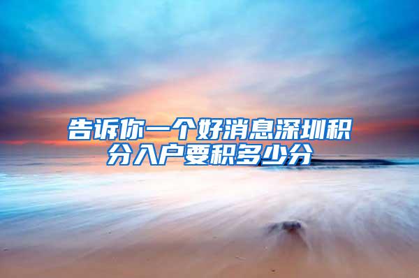 告诉你一个好消息深圳积分入户要积多少分