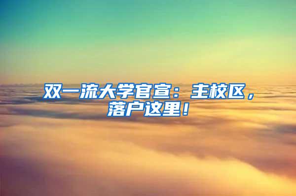 双一流大学官宣：主校区，落户这里！