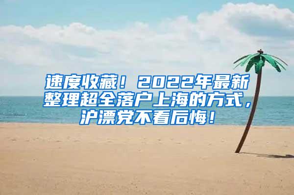 速度收藏！2022年最新整理超全落户上海的方式，沪漂党不看后悔！