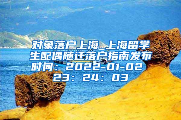 对象落户上海_上海留学生配偶随迁落户指南发布时间：2022-01-02 23：24：03