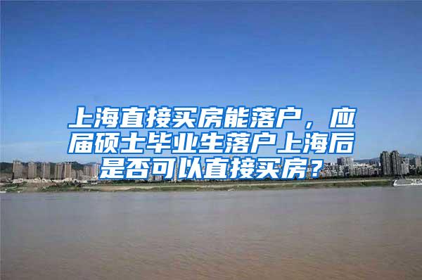 上海直接买房能落户，应届硕士毕业生落户上海后是否可以直接买房？