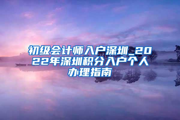 初级会计师入户深圳_2022年深圳积分入户个人办理指南