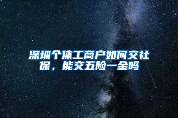 深圳个体工商户如何交社保，能交五险一金吗