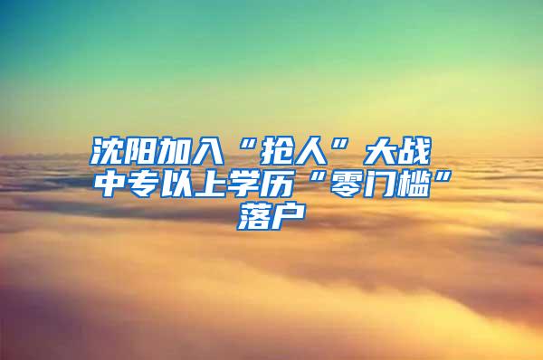 沈阳加入“抢人”大战 中专以上学历“零门槛”落户