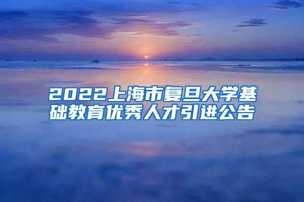 2022上海市复旦大学基础教育优秀人才引进公告