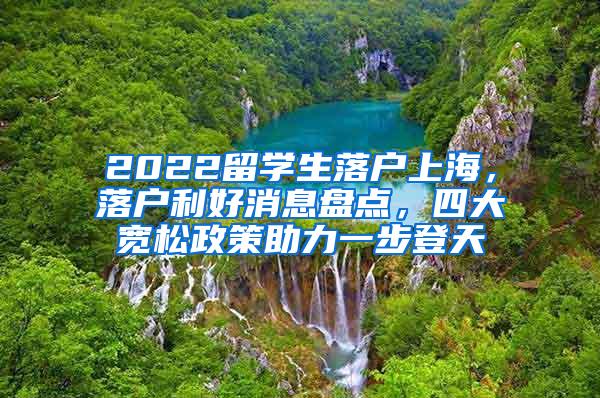 2022留学生落户上海，落户利好消息盘点，四大宽松政策助力一步登天
