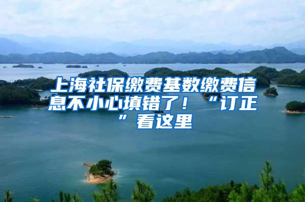 上海社保缴费基数缴费信息不小心填错了！“订正”看这里→