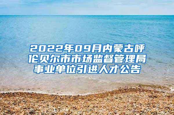 2022年09月内蒙古呼伦贝尔市市场监督管理局事业单位引进人才公告