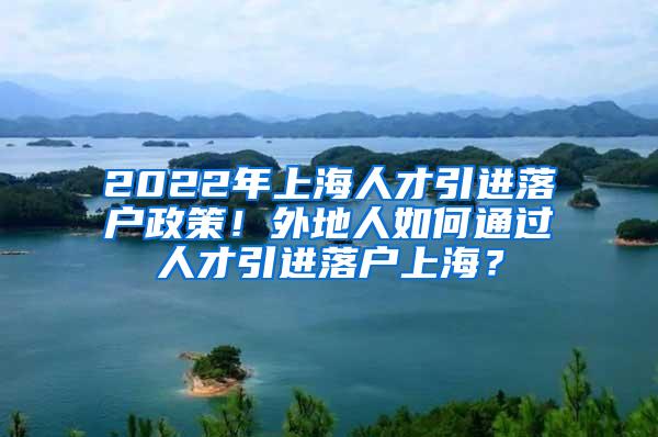 2022年上海人才引进落户政策！外地人如何通过人才引进落户上海？