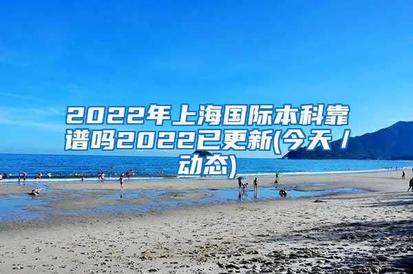 2022年上海国际本科靠谱吗2022已更新(今天／动态)