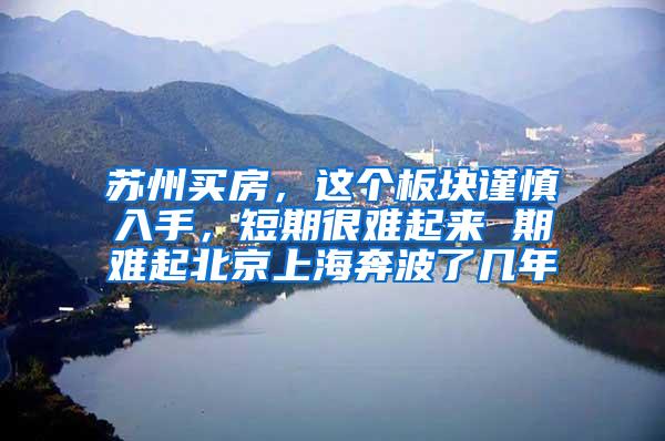 苏州买房，这个板块谨慎入手，短期很难起来 期难起北京上海奔波了几年