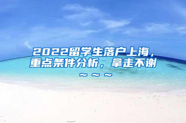 2022留学生落户上海，重点条件分析，拿走不谢～～～