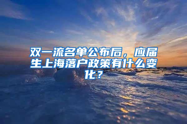 双一流名单公布后，应届生上海落户政策有什么变化？