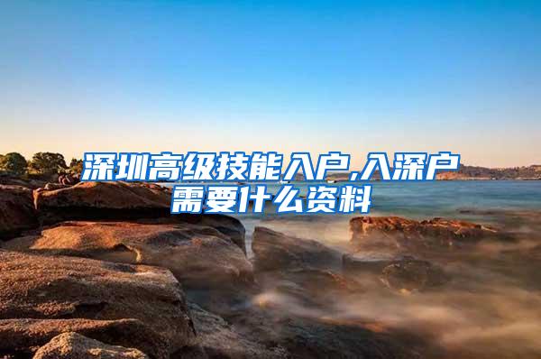 深圳高级技能入户,入深户需要什么资料