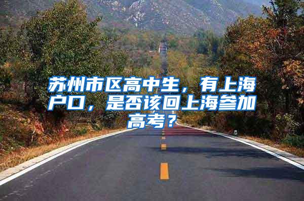 苏州市区高中生，有上海户口，是否该回上海参加高考？