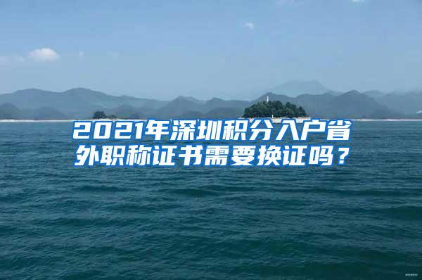 2021年深圳积分入户省外职称证书需要换证吗？