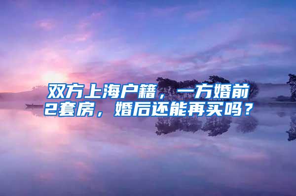 双方上海户籍，一方婚前2套房，婚后还能再买吗？