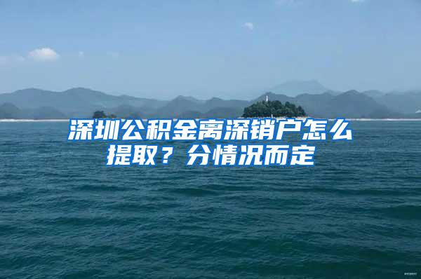 深圳公积金离深销户怎么提取？分情况而定