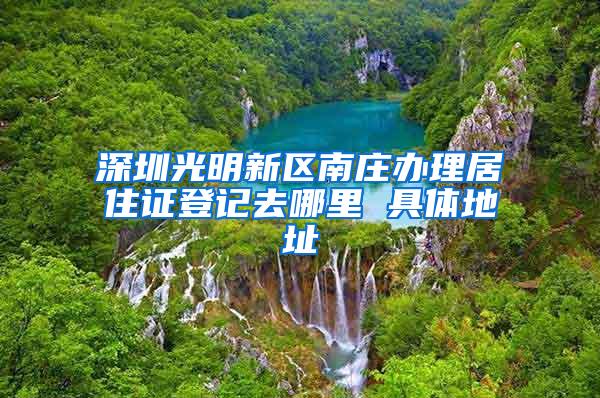 深圳光明新区南庄办理居住证登记去哪里 具体地址