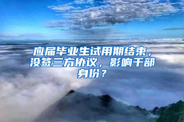 应届毕业生试用期结束，没签三方协议，影响干部身份？