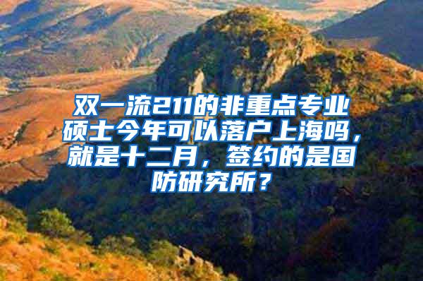 双一流211的非重点专业硕士今年可以落户上海吗，就是十二月，签约的是国防研究所？