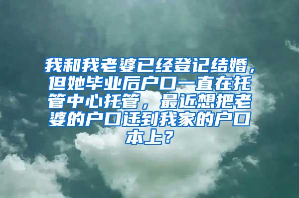 我和我老婆已经登记结婚，但她毕业后户口一直在托管中心托管，最近想把老婆的户口迁到我家的户口本上？