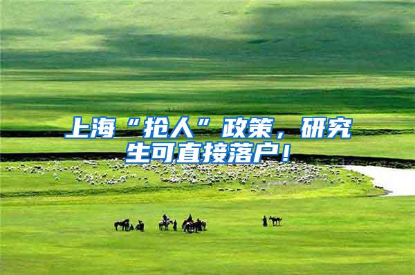 上海“抢人”政策，研究生可直接落户！