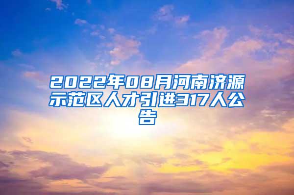 2022年08月河南济源示范区人才引进317人公告