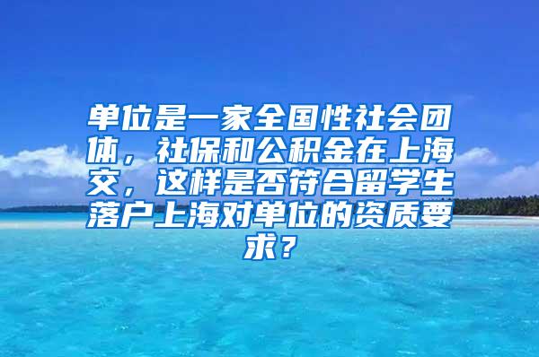 单位是一家全国性社会团体，社保和公积金在上海交，这样是否符合留学生落户上海对单位的资质要求？
