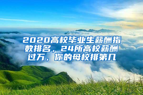 2020高校毕业生薪酬指数排名，24所高校薪酬过万，你的母校排第几