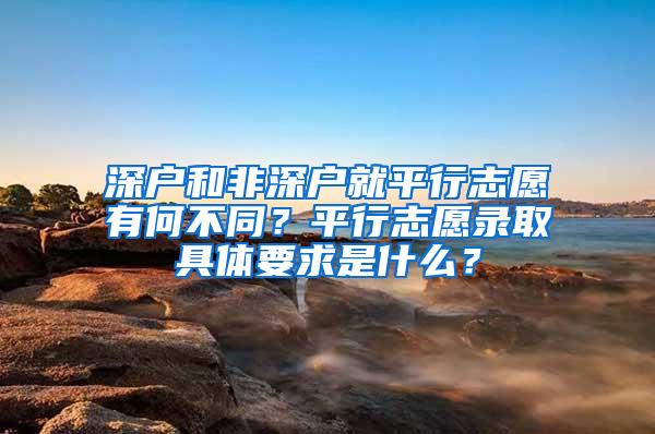 深户和非深户就平行志愿有何不同？平行志愿录取具体要求是什么？