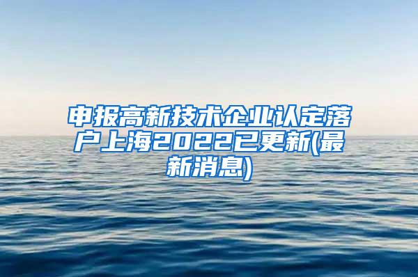 申报高新技术企业认定落户上海2022已更新(最新消息)