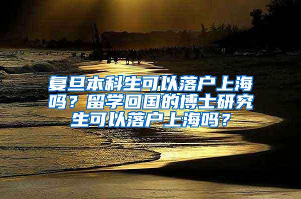 复旦本科生可以落户上海吗？留学回国的博士研究生可以落户上海吗？