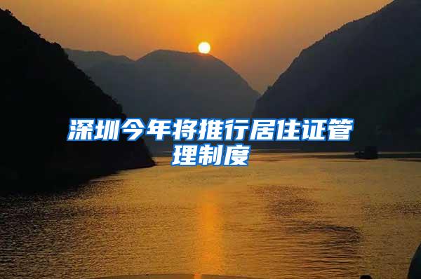 深圳今年将推行居住证管理制度