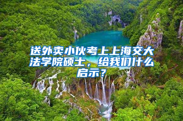 送外卖小伙考上上海交大法学院硕士，给我们什么启示？